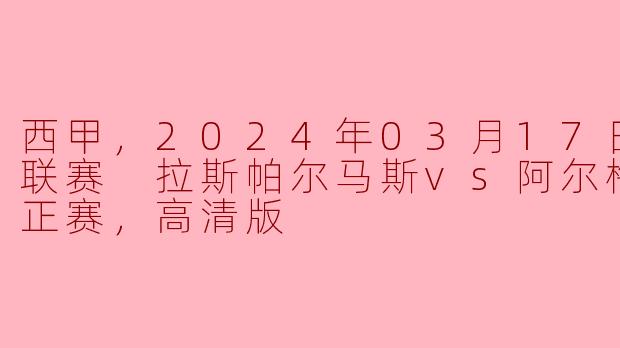 西甲，2024年03月17日 西甲联赛 拉斯帕尔马斯vs阿尔梅里亚，正赛，高清版